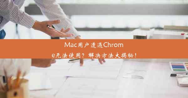 Mac用户遭遇Chrome无法使用？解决方法大揭秘！