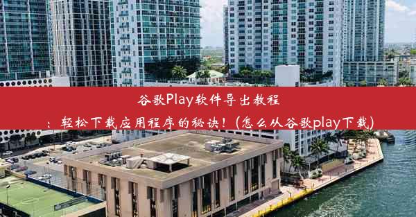 谷歌Play软件导出教程：轻松下载应用程序的秘诀！(怎么从谷歌play下载)