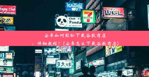 安卓如何轻松下载谷歌商店：详细教程！(安卓怎么下载谷歌商店)