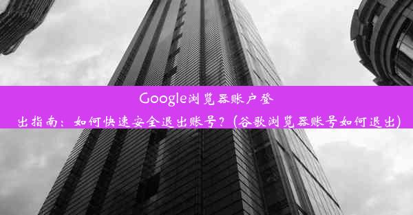 Google浏览器账户登出指南：如何快速安全退出账号？(谷歌浏览器账号如何退出)