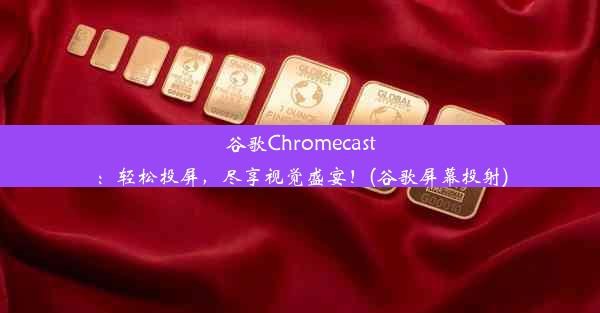 谷歌Chromecast：轻松投屏，尽享视觉盛宴！(谷歌屏幕投射)