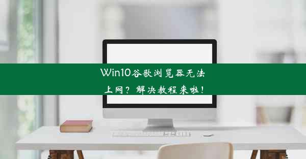 Win10谷歌浏览器无法上网？解决教程来啦！