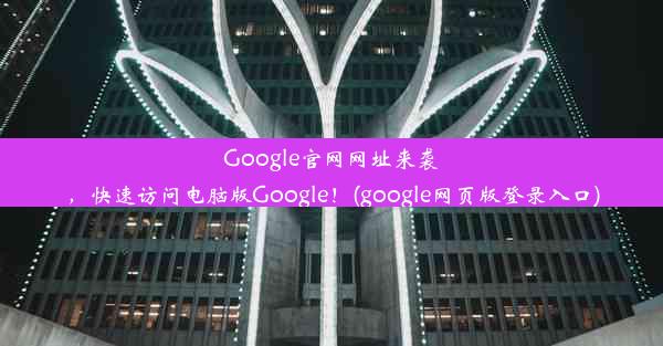 Google官网网址来袭，快速访问电脑版Google！(google网页版登录入口)