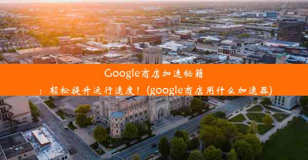 Google商店加速秘籍：轻松提升运行速度！(google商店用什么加速器)