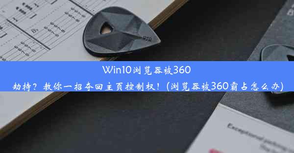 Win10浏览器被360劫持？教你一招夺回主页控制权！(浏览器被360霸占怎么办)