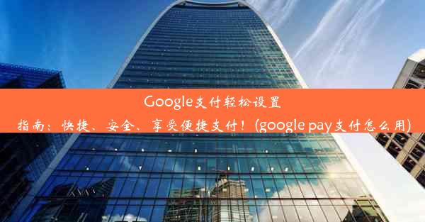 Google支付轻松设置指南：快捷、安全、享受便捷支付！(google pay支付怎么用)