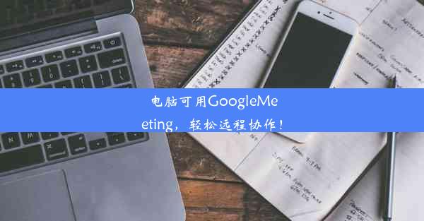 电脑可用GoogleMeeting，轻松远程协作！