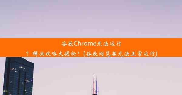 谷歌Chrome无法运行？解决攻略大揭秘！(谷歌浏览器无法正常运行)