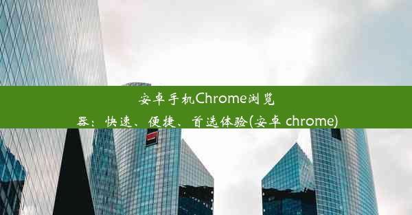 安卓手机Chrome浏览器：快速、便捷、首选体验(安卓 chrome)