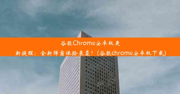 谷歌Chrome安卓版更新提醒：全新弹窗体验来袭！(谷歌chrome安卓版下载)