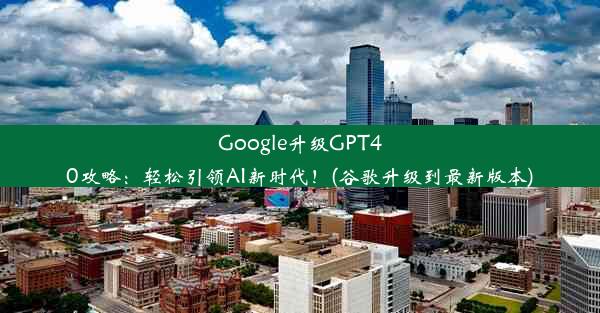 Google升级GPT40攻略：轻松引领AI新时代！(谷歌升级到最新版本)