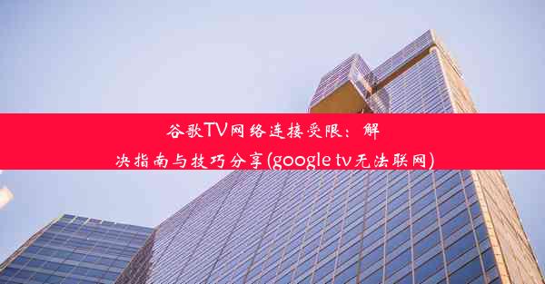 谷歌TV网络连接受限：解决指南与技巧分享(google tv无法联网)