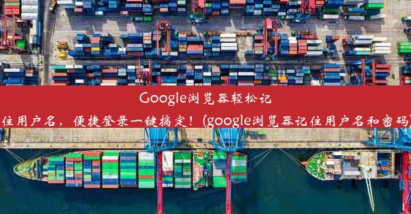 Google浏览器轻松记住用户名，便捷登录一键搞定！(google浏览器记住用户名和密码)