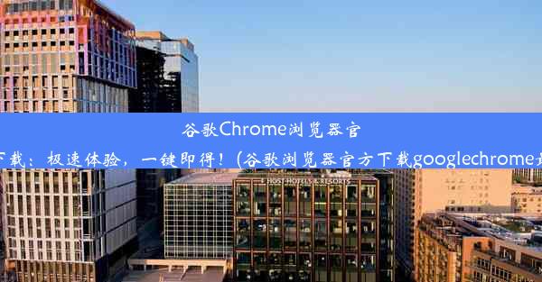 谷歌Chrome浏览器官网下载：极速体验，一键即得！(谷歌浏览器官方下载googlechrome最新)