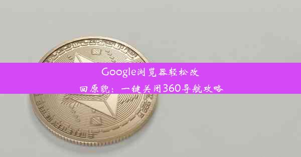 Google浏览器轻松改回原貌：一键关闭360导航攻略