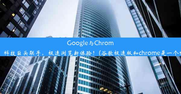 Google与Chrome：科技巨头联手，极速浏览新体验！(谷歌极速版和chrome是一个嘛)