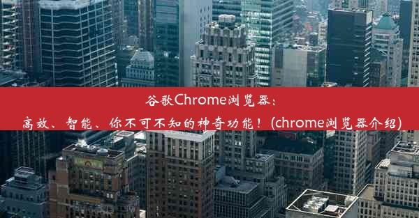 谷歌Chrome浏览器：高效、智能、你不可不知的神奇功能！(chrome浏览器介绍)