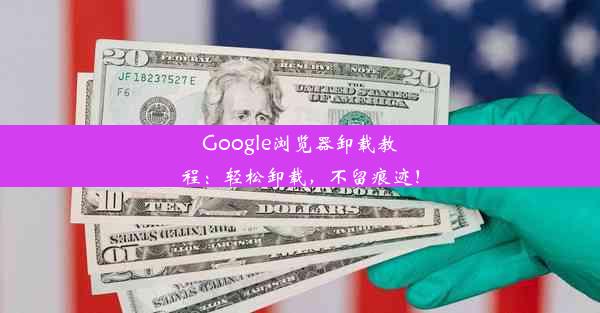 Google浏览器卸载教程：轻松卸载，不留痕迹！