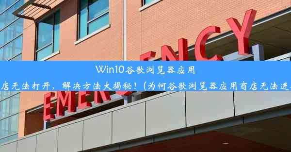 Win10谷歌浏览器应用商店无法打开，解决方法大揭秘！(为何谷歌浏览器应用商店无法进入)