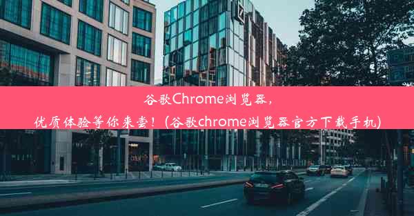 谷歌Chrome浏览器，优质体验等你来尝！(谷歌chrome浏览器官方下载手机)