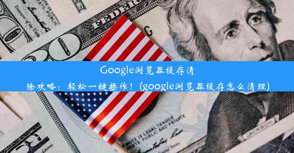 Google浏览器缓存清除攻略：轻松一键操作！(google浏览器缓存怎么清理)