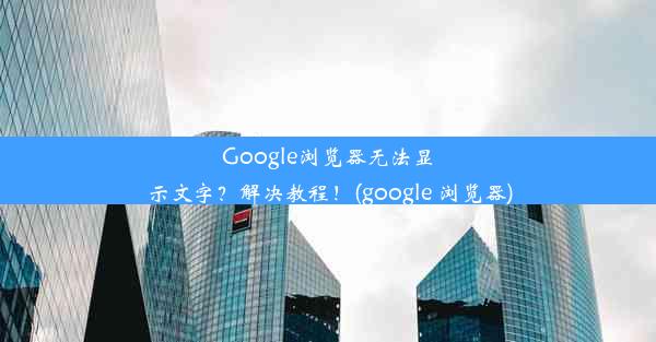 Google浏览器无法显示文字？解决教程！(google 浏览器)