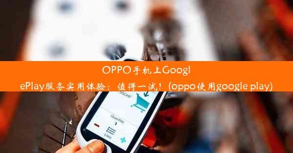 OPPO手机上GooglePlay服务实用体验：值得一试！(oppo使用google play)