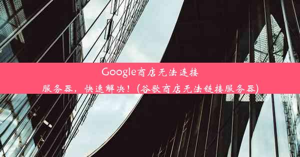 Google商店无法连接服务器，快速解决！(谷歌商店无法链接服务器)