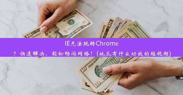 IE无法跳转Chrome？快速解决，轻松畅游网络！(地瓜有什么功效的短视频)