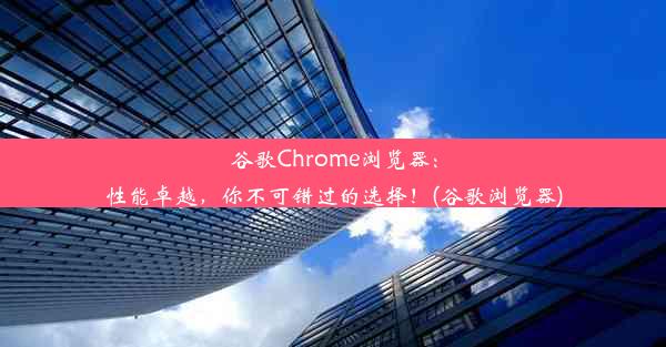 谷歌Chrome浏览器：性能卓越，你不可错过的选择！(谷歌浏览器)