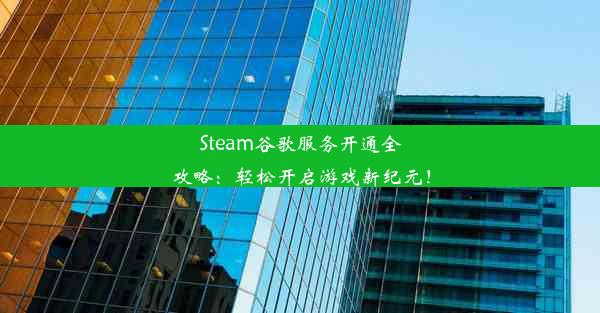 Steam谷歌服务开通全攻略：轻松开启游戏新纪元！