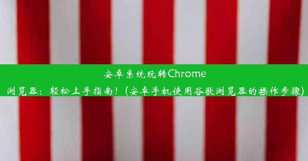 安卓系统玩转Chrome浏览器：轻松上手指南！(安卓手机使用谷歌浏览器的操作步骤)