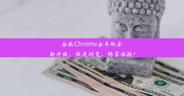 谷歌Chrome安卓版全新升级：极速浏览，畅享体验！