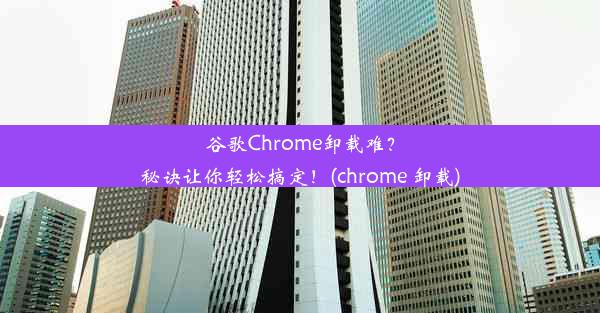 谷歌Chrome卸载难？秘诀让你轻松搞定！(chrome 卸载)