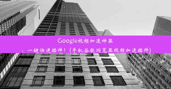 Google视频加速神器：一键快进插件！(手机谷歌浏览器视频加速插件)