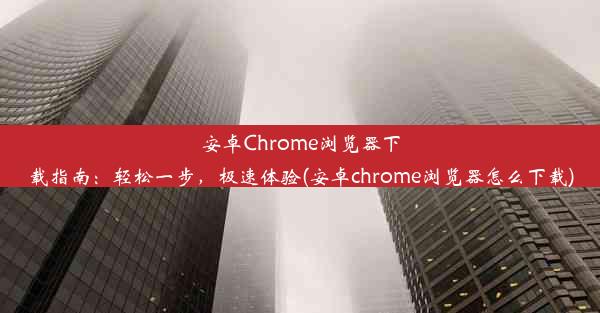 安卓Chrome浏览器下载指南：轻松一步，极速体验(安卓chrome浏览器怎么下载)