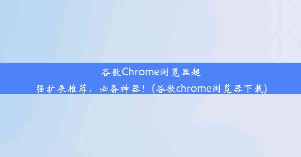 谷歌Chrome浏览器超强扩展推荐，必备神器！(谷歌chrome浏览器下载)