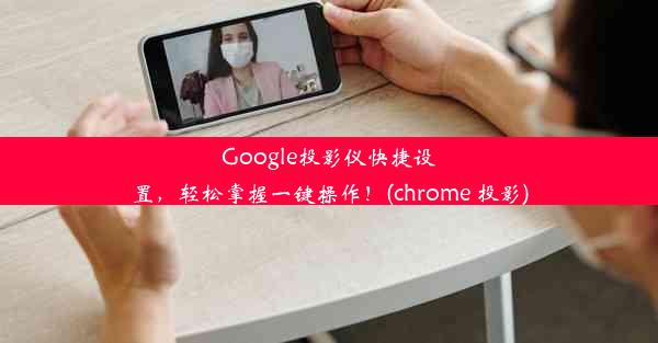 Google投影仪快捷设置，轻松掌握一键操作！(chrome 投影)