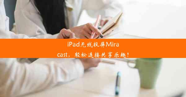 iPad无线投屏Miracast，轻松连接共享乐趣！