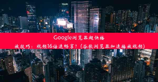 Google浏览器超快播放技巧：视频16倍速畅享！(谷歌浏览器加速播放视频)