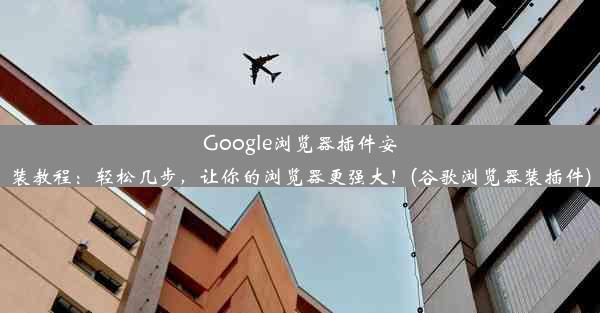 Google浏览器插件安装教程：轻松几步，让你的浏览器更强大！(谷歌浏览器装插件)