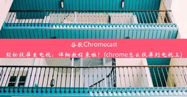 谷歌Chromecast轻松投屏至电视：详细教程来啦！(chrome怎么投屏到电视上)