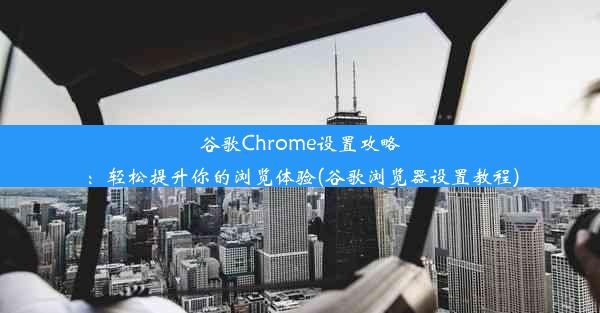 谷歌Chrome设置攻略：轻松提升你的浏览体验(谷歌浏览器设置教程)