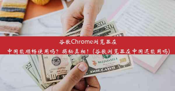 谷歌Chrome浏览器在中国能顺畅使用吗？揭秘真相！(谷歌浏览器在中国还能用吗)