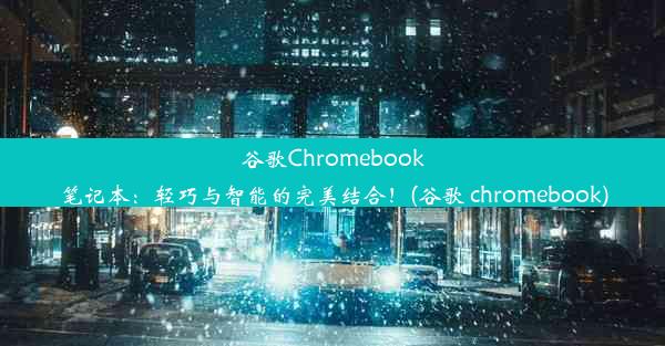 谷歌Chromebook笔记本：轻巧与智能的完美结合！(谷歌 chromebook)