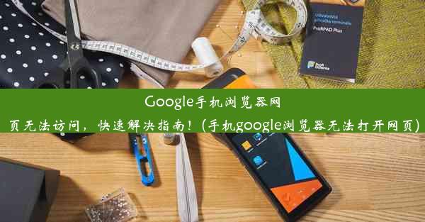 Google手机浏览器网页无法访问，快速解决指南！(手机google浏览器无法打开网页)