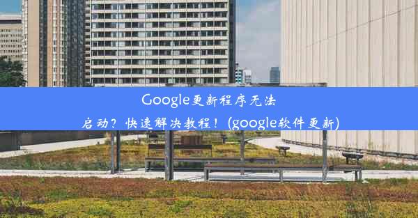 Google更新程序无法启动？快速解决教程！(google软件更新)