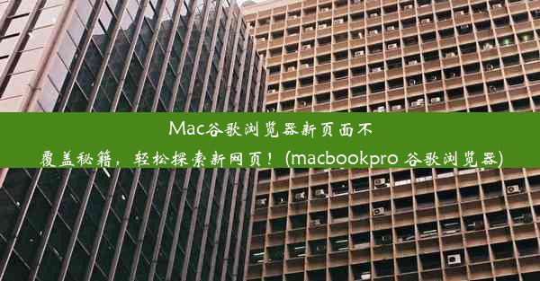 Mac谷歌浏览器新页面不覆盖秘籍，轻松探索新网页！(macbookpro 谷歌浏览器)