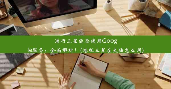 港行三星能否使用Google服务：全面解析！(港版三星在大陆怎么用)