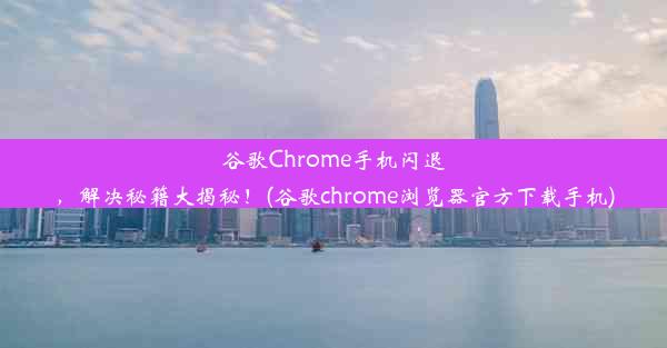 谷歌Chrome手机闪退，解决秘籍大揭秘！(谷歌chrome浏览器官方下载手机)